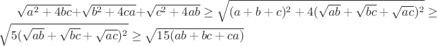 $ \sqrt{a^2+4bc}+\sqrt{b^2+4ca}+\sqrt{c^2+4ab}\ge \sqrt{(a+b+c)^2+4(\sqrt{ab}+\sqrt{bc}+\sqrt{ac})^2} \ge \sqrt{5(\sqrt{ab}+\sqrt{bc}+\sqrt{ac})^2}\ge \sqrt{15(ab+bc+ca)}$