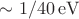 $\sim 1/40\,{\rm eV}$
