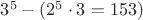 $3^5-(2^5\cdot 3=153)$