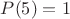 $P(5)=1$