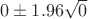 $0\pm1.96\sqrt{0}$