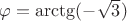 $\varphi = \arctg (-\sqrt{3})$