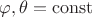$\varphi,\theta=\mathrm{const}$