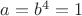 $a = b^4 = 1$