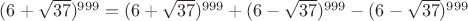 $(6+\sqrt{37})^{999} = (6+\sqrt{37})^{999} + (6-\sqrt{37})^{999}-(6-\sqrt{37})^{999}$
