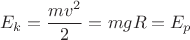 $$E_k = \frac{mv^2} 2 = mgR = E_p$$ $$E_k = \frac{mv^2} 2 = mgR = E_p$$