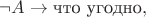 $$\neg A \to \text{что угодно},$$