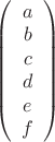 $\left(\begin{array}{c} a \\ b \\ c \\ d \\ e \\ f \end{array}\right)$