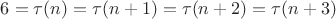 $6= \tau (n) = \tau (n+1) = \tau (n+2) = \tau (n+3)$