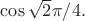 $\cos\sqrt {2}\pi /4.$