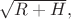 $\sqrt{R+H},$ $\sqrt{R+H},$