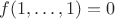 \[f(1, \ldots ,1) = 0\]