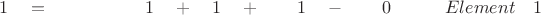 $ \quad \quad 1 \quad = \quad \quad \quad \quad \quad \;1   \quad + \quad 1 \quad + \quad \quad 1 \quad - \quad \quad 0 \quad  \quad \quad Element \quad 1$