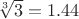 $\sqrt[3]{3}=1.44$