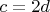 $ c = 2d $