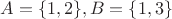 $A=\{1,2\}, B=\{1,3\}$