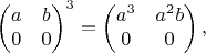 $$\begin{pmatrix}
a & b \\
0 & 0 \\
\end{pmatrix}^3=\begin{pmatrix}
a^3 & a^2 b \\
0 & 0 \\
\end{pmatrix},$$