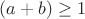 $(a+b)\ge1$ $(a+b)\ge1$