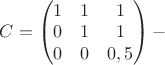 $C=\begin{pmatrix}1&1&1\\0&1&1\\0&0&0,5\end{pmatrix}-$
