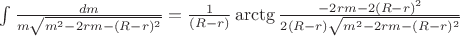 $\int\limits_{}^{}\frac{dm}{m\sqrt{m^2-2rm-(R-r)^2}}=\frac{1}{(R-r)}\arctg\frac{-2rm-2(R-r)^2}{2(R-r)\sqrt{m^2-2rm-(R-r)^2}}$ $\int\limits_{}^{}\frac{dm}{m\sqrt{m^2-2rm-(R-r)^2}}=\frac{1}{(R-r)}\arctg\frac{-2rm-2(R-r)^2}{2(R-r)\sqrt{m^2-2rm-(R-r)^2}}$
