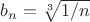 $b_n = \sqrt[3]{1/n}$