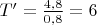 $T'= \frac{4,8}{0,8}=6$