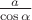 $\frac {a}{\cos \alpha}$