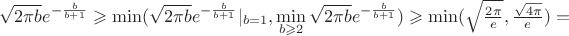 $\sqrt{2\pi b}e^{-\frac{b}{b+1}}\geqslant\min(\sqrt{2\pi b}e^{-\frac{b}{b+1}}|_{b=1},\min\limits_{b\geqslant 2}\sqrt{2\pi b}e^{-\frac{b}{b+1}})\geqslant\min(\sqrt{\frac{2\pi}{e}},\frac{\sqrt{4\pi}}{e})=$