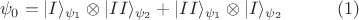 $$\psi_0 = |I\rangle_{\psi_1}\otimes|II\rangle_{\psi_2} + |II\rangle_{\psi_1}\otimes|I\rangle_{\psi_2} \qquad\quad(1)$$