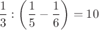 $$\dfrac{1}{3}:\left(\dfrac{1}{5}-\dfrac{1}{6}\right)=10$$