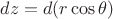 $dz=d(r\cos \theta)$
