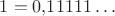 $1=0{,}11111\ldots$