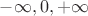 $-\infty, 0,  +\infty$