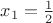 $x_1 =\frac{1}{2}$