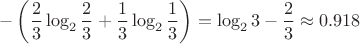 $$
-\left( \frac{2}{3} \log_2 \frac{2}{3} + \frac{1}{3} \log_2 \frac{1}{3} \right) = \log_2 3 - \frac{2}{3} \approx 0.918
$$