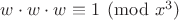 $w \cdot w \cdot w \equiv 1 \pmod {x^3}$