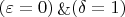 $(\varepsilon = 0) \mathop{\&} (\delta = 1)$