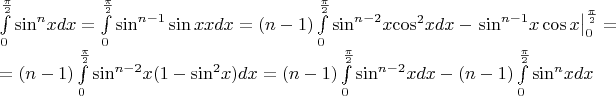 $\[\begin{array}{l}
\int\limits_0^{\frac{\pi }{2}} {{{\sin }^n}xdx}  = \int\limits_0^{\frac{\pi }{2}} {{{\sin }^{n - 1}}\sin xxdx}  = (n - 1)\int\limits_0^{\frac{\pi }{2}} {{{\sin }^{n - 2}}x{{\cos }^2}xdx}  - \left. {{{\sin }^{n - 1}}x\cos x} \right|_0^{\frac{\pi }{2}} = \\
 = (n - 1)\int\limits_0^{\frac{\pi }{2}} {{{\sin }^{n - 2}}x(1 - {{\sin }^2}x)dx}  = (n - 1)\int\limits_0^{\frac{\pi }{2}} {{{\sin }^{n - 2}}xdx}  - (n - 1)\int\limits_0^{\frac{\pi }{2}} {{{\sin }^n}xdx} 
\end{array}\]$
