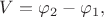 $V=\varphi_2-\varphi_1,$