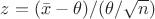 $z=(\bar x - \theta)/(\theta/\sqrt{n})$