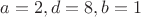 $a=2,d=8,b=1$