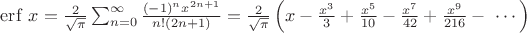 $\operatorname {erf}\,x={\frac  {2}{{\sqrt  {\pi }}}}\sum _{{n=0}}^{\infty }{\frac  {(-1)^{n}x^{{2n+1}}}{n!(2n+1)}}={\frac  {2}{{\sqrt  {\pi }}}}\left(x-{\frac  {x^{3}}{3}}+{\frac  {x^{5}}{10}}-{\frac  {x^{7}}{42}}+{\frac  {x^{9}}{216}}-\ \cdots \right)$