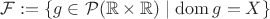 $\mathcal{F}:=\{g\in\mathcal{P}(\mathbb{R}\times\mathbb{R})\mid\operatorname{dom}g=X\}$