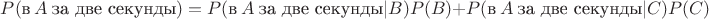 $P(\text{в} \ A \ \text{за две секунды})=P(\text{в} \ A \ \text{за две секунды}|B)P(B)+P(\text{в} \ A \ \text{за две секунды}|C)P(C)$