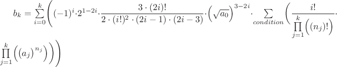 $b_k = \sum\limits_{i=0}^{k} \Biggl(  (-1)^{i} \cdot 2^{1-2i} \cdot \dfrac{ 3 \cdot (2i)!  }{  2 \cdot (i!)^2 \cdot (2i-1) \cdot (2i-3)  } \cdot \Bigl( \sqrt{a_0} \Bigr)^{3-2i} \cdot      \sum\limits_{condition}^{} \biggl( \dfrac{i!}{ \prod\limits_{j=1}^{k} \Bigl( (n_j)! \Bigr) } \cdot \prod\limits_{j=1}^{k} \Bigl( \bigl( a_j \bigr)^{n_j} \Bigr) \biggr)      \Biggr) $