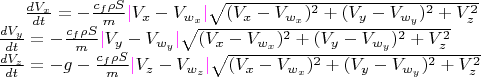 $\frac{dV_{x}}{dt} = -\frac{c_{f} \rho S}{m} {\color{magenta}|} V_{x}-V_{w_{x}} {\color{magenta}|}  \sqrt{(V_{x}-V_{w_{x}})^2 + (V_{y}-V_{w_{y}})^2 + V_{z}^2}\\\frac{dV_{y}}{dt} =  -\frac{c_{f} \rho S}{m} {\color{magenta}|} V_{y}-V_{w_{y}} {\color{magenta}|}  \sqrt{(V_{x}-V_{w_{x}})^2 + (V_{y}-V_{w_{y}})^2 + V_{z}^2}\\\frac{dV_{z}}{dt} = -g -\frac{c_{f} \rho S}{m} {\color{magenta}|} V_{z}-V_{w_{z}} {\color{magenta}|}  \sqrt{(V_{x}-V_{w_{x}})^2 + (V_{y}-V_{w_{y}})^2 + V_{z}^2}$