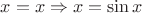 $x = x \Rightarrow x = \sin x$
