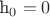 h_{0}=0