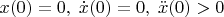$x(0)=0,\;\dot{x}(0)=0,\;\ddot{x}(0)>0$