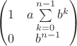 $\begin{pmatrix} 1 & a \sum\limits_{k = 0}^{n - 1} {{b^k}} \\ 0 & b^{n-1} \end{pmatrix}$